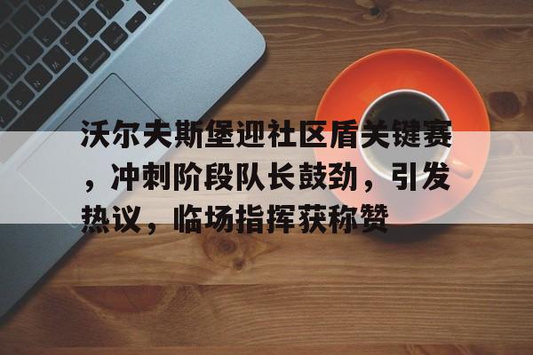 泛亚电竞登录 -关于沃尔夫斯堡迎社区盾关键赛，冲刺阶段队长鼓劲，引发热议，临场指挥获称赞的信息